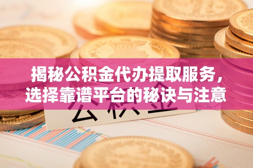 射洪揭秘公积金代办提取服务，选择靠谱平台的秘诀与注意事项
