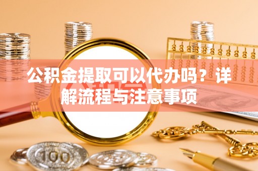 射洪公积金提取可以代办吗？详解流程与注意事项