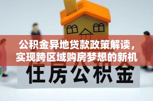 射洪公积金异地贷款政策解读，实现跨区域购房梦想的新机遇