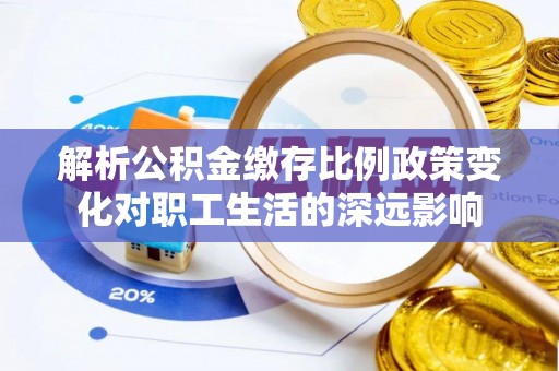 射洪解析公积金缴存比例政策变化对职工生活的深远影响