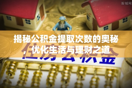 射洪揭秘公积金提取次数的奥秘，优化生活与理财之道
