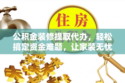 射洪公积金装修提取代办，轻松搞定资金难题，让家装无忧