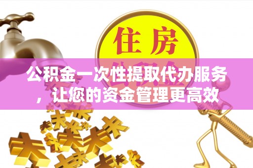射洪公积金一次性提取代办服务，让您的资金管理更高效