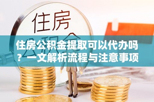 射洪住房公积金提取可以代办吗？一文解析流程与注意事项