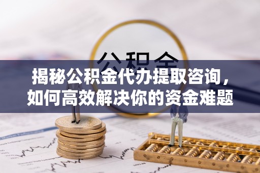 射洪揭秘公积金代办提取咨询，如何高效解决你的资金难题