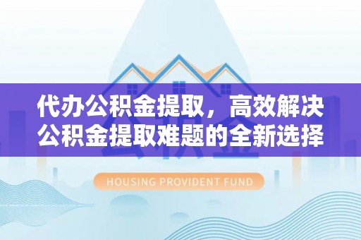 射洪代办公积金提取，高效解决公积金提取难题的全新选择