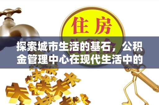 射洪探索城市生活的基石，公积金管理中心在现代生活中的重要角色