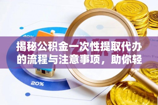 射洪揭秘公积金一次性提取代办的流程与注意事项，助你轻松搞定财务规划