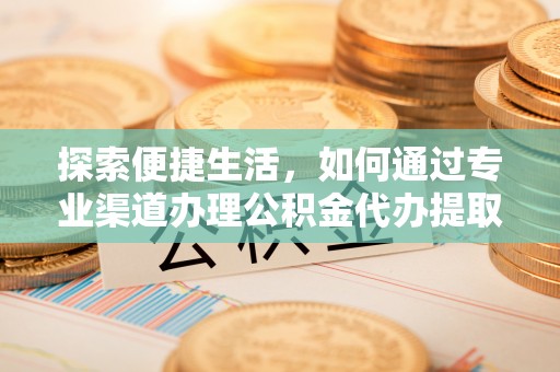 射洪探索便捷生活，如何通过专业渠道办理公积金代办提取业务