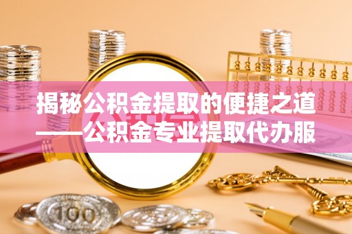 射洪揭秘公积金提取的便捷之道——公积金专业提取代办服务解析