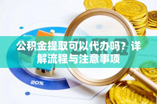 射洪公积金提取可以代办吗？详解流程与注意事项