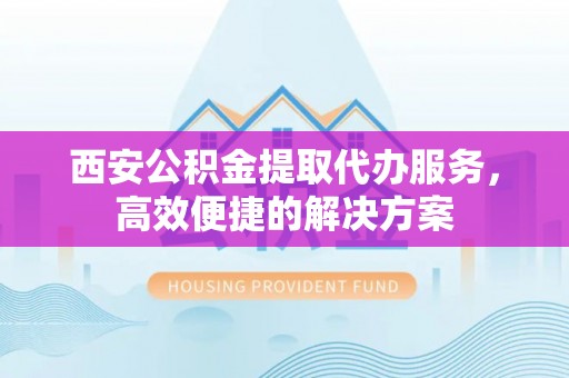 射洪西安公积金提取代办服务，高效便捷的解决方案