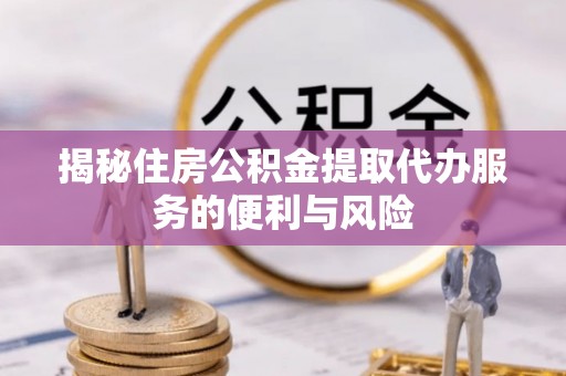 射洪揭秘住房公积金提取代办服务的便利与风险
