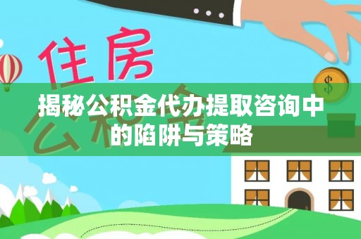射洪揭秘公积金代办提取咨询中的陷阱与策略