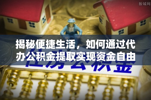 射洪揭秘便捷生活，如何通过代办公积金提取实现资金自由