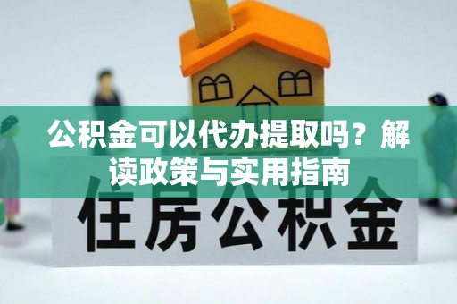 射洪公积金可以代办提取吗？解读政策与实用指南