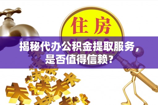射洪揭秘代办公积金提取服务，是否值得信赖？