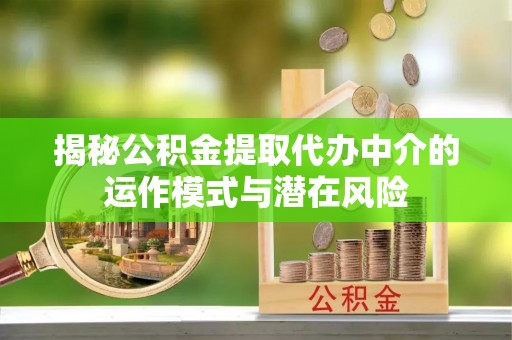 射洪揭秘公积金提取代办中介的运作模式与潜在风险