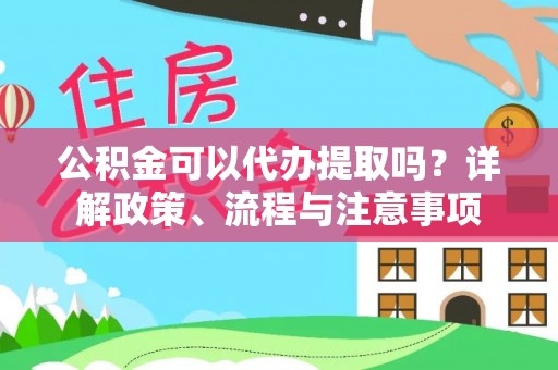 射洪公积金可以代办提取吗？详解政策、流程与注意事项