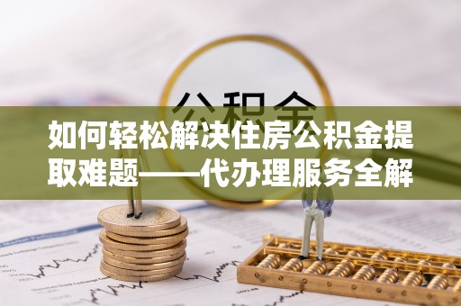射洪如何轻松解决住房公积金提取难题——代办理服务全解析