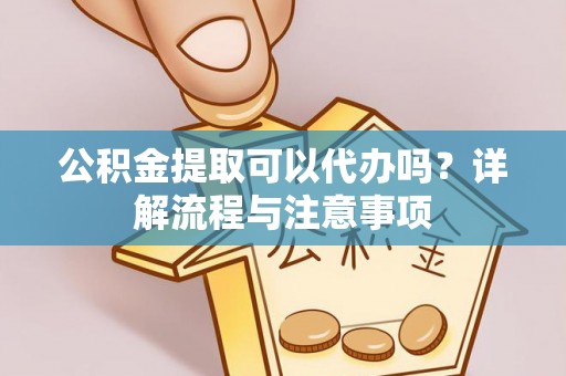射洪公积金提取可以代办吗？详解流程与注意事项