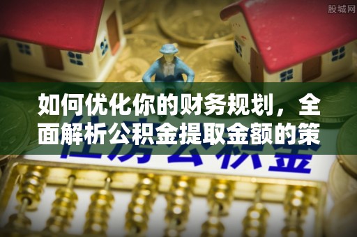 射洪如何优化你的财务规划，全面解析公积金提取金额的策略与技巧