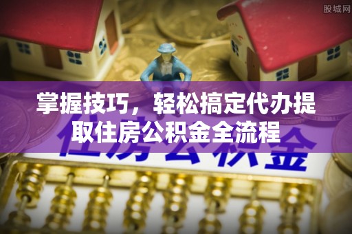 射洪掌握技巧，轻松搞定代办提取住房公积金全流程