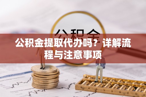 射洪公积金提取代办吗？详解流程与注意事项