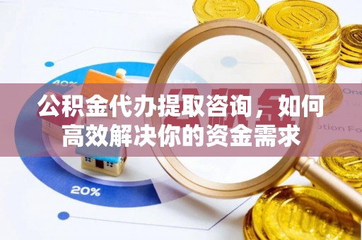 射洪公积金代办提取咨询，如何高效解决你的资金需求