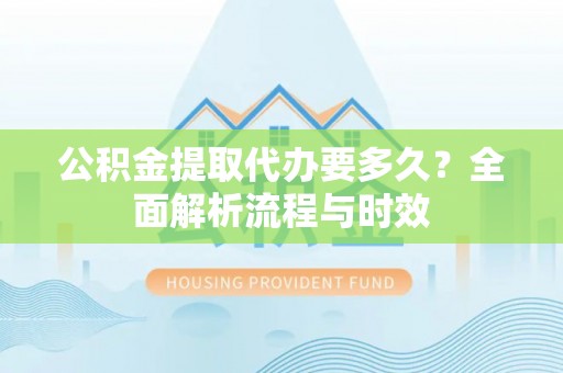 射洪公积金提取代办要多久？全面解析流程与时效