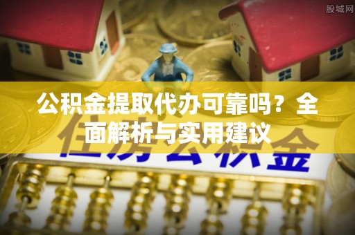 射洪公积金提取代办可靠吗？全面解析与实用建议