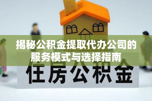 射洪揭秘公积金提取代办公司的服务模式与选择指南