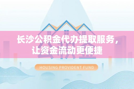 射洪长沙公积金代办提取服务，让资金流动更便捷