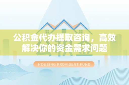 射洪公积金代办提取咨询，高效解决你的资金需求问题
