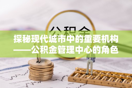 射洪探秘现代城市中的重要机构——公积金管理中心的角色与使命