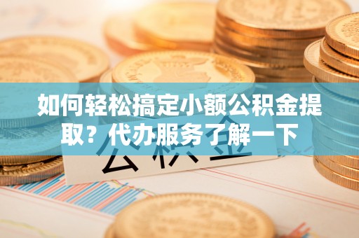 射洪如何轻松搞定小额公积金提取？代办服务了解一下