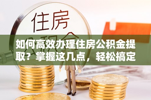 射洪如何高效办理住房公积金提取？掌握这几点，轻松搞定！