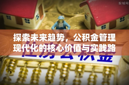 射洪探索未来趋势，公积金管理现代化的核心价值与实践路径