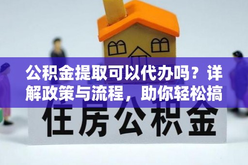 射洪公积金提取可以代办吗？详解政策与流程，助你轻松搞定！