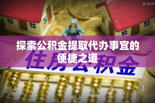 射洪探索公积金提取代办事宜的便捷之道