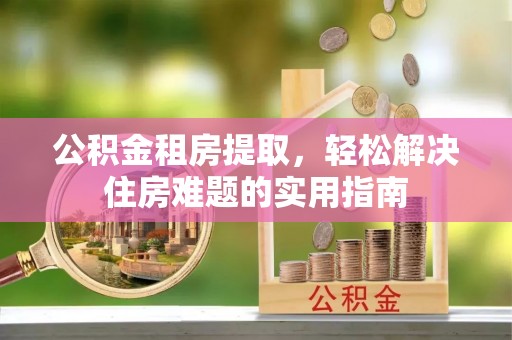 射洪公积金租房提取，轻松解决住房难题的实用指南