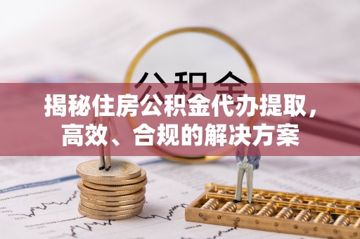 射洪揭秘住房公积金代办提取，高效、合规的解决方案