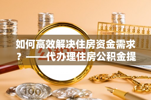 射洪如何高效解决住房资金需求？——代办理住房公积金提取服务全解析