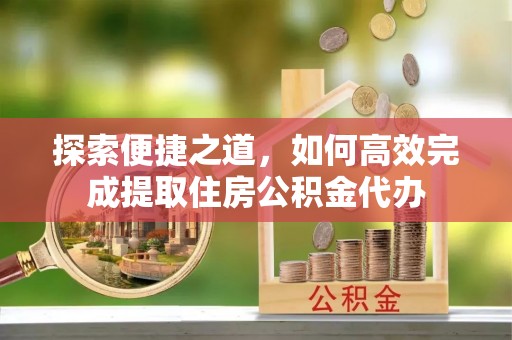 射洪探索便捷之道，如何高效完成提取住房公积金代办