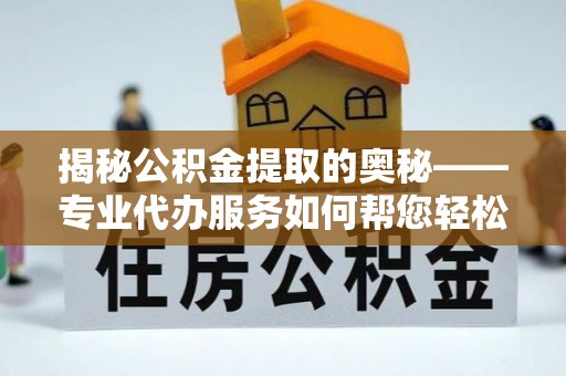 射洪揭秘公积金提取的奥秘——专业代办服务如何帮您轻松搞定