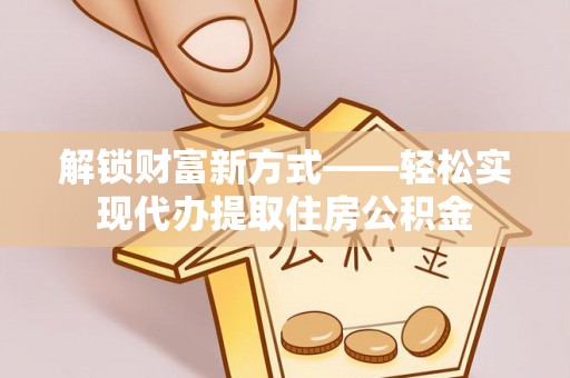 射洪解锁财富新方式——轻松实现代办提取住房公积金