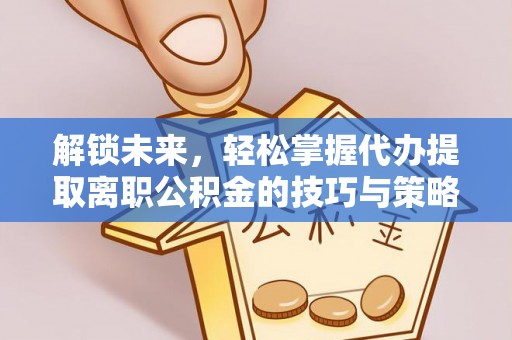 射洪解锁未来，轻松掌握代办提取离职公积金的技巧与策略