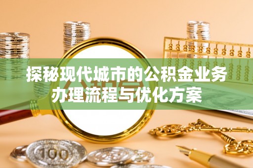 射洪探秘现代城市的公积金业务办理流程与优化方案