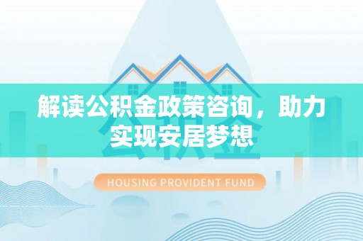射洪解读公积金政策咨询，助力实现安居梦想