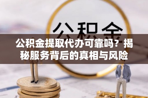 射洪公积金提取代办可靠吗？揭秘服务背后的真相与风险
